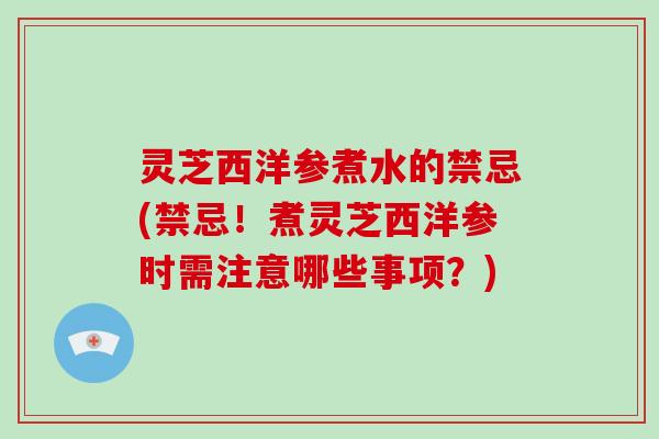 灵芝西洋参煮水的禁忌(禁忌！煮灵芝西洋参时需注意哪些事项？)