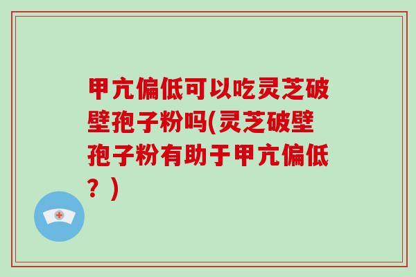 甲亢偏低可以吃灵芝破壁孢子粉吗(灵芝破壁孢子粉有助于甲亢偏低？)