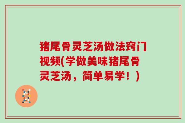 猪尾骨灵芝汤做法窍门视频(学做美味猪尾骨灵芝汤,简单易学!)-第1张图片-灵芝大师 猪尾骨灵芝汤做法窍门视频(学做美味猪尾骨灵芝汤,简单易学!)-第1张图片-灵芝大师
