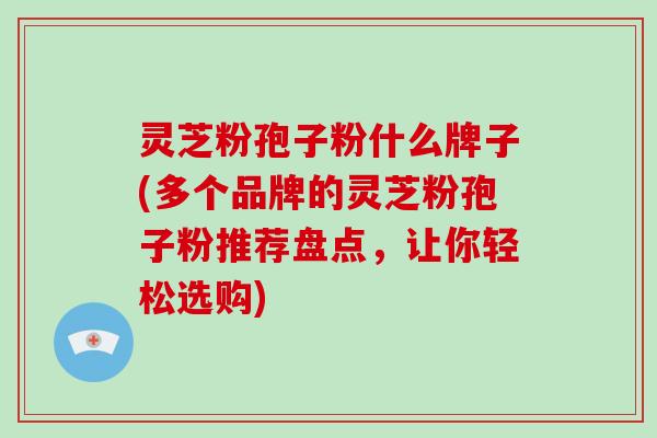 灵芝粉孢子粉什么牌子(多个品牌的灵芝粉孢子粉推荐盘点，让你轻松选购)