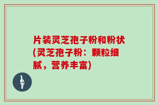 片装灵芝孢子粉和粉状(灵芝孢子粉：颗粒细腻，营养丰富)