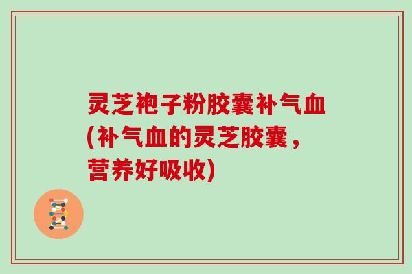 灵芝袍子粉胶囊补气血(补气血的灵芝胶囊,营养好吸收)-第1张图片-灵芝大师 灵芝袍子粉胶囊补气血(补气血的灵芝胶囊,营养好吸收)-第1张图片-灵芝大师