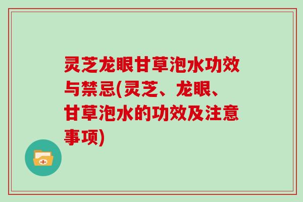 灵芝龙眼甘草泡水功效与禁忌(灵芝、龙眼、甘草泡水的功效及注意事项)-第1张图片-灵芝大师 灵芝龙眼甘草泡水功效与禁忌(灵芝、龙眼、甘草泡水的功效及注意事项)-第1张图片-灵芝大师