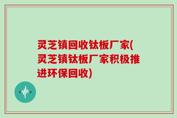 灵芝镇回收钛板厂家(灵芝镇钛板厂家积极推进环保回收)-第1张图片-灵芝大师 灵芝镇回收钛板厂家(灵芝镇钛板厂家积极推进环保回收)-第1张图片-灵芝大师