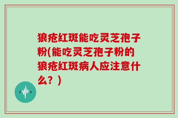 狼疮红斑能吃灵芝孢子粉(能吃灵芝孢子粉的狼疮红斑病人应注意什么？)