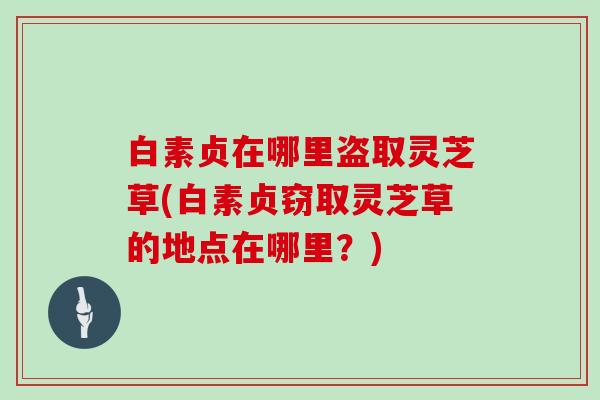 白素贞在哪里盗取灵芝草(白素贞窃取灵芝草的地点在哪里？)-第1张图片-灵芝大师