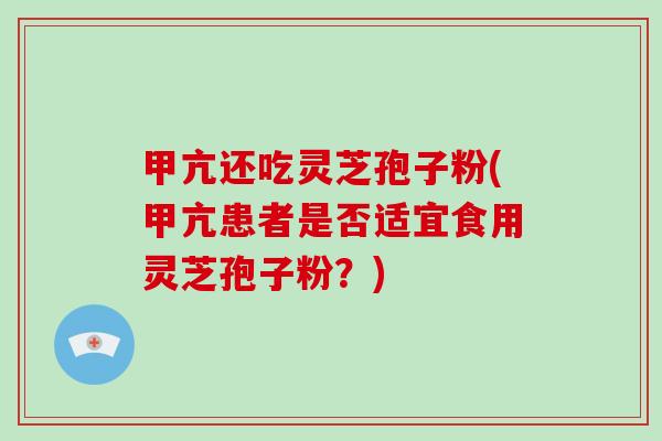 甲亢还吃灵芝孢子粉(甲亢患者是否适宜食用灵芝孢子粉？)