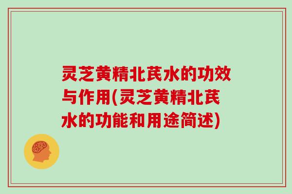 灵芝黄精北芪水的功效与作用(灵芝黄精北芪水的功能和用途简述)