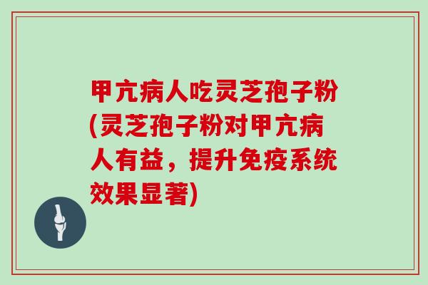 甲亢病人吃灵芝孢子粉(灵芝孢子粉对甲亢病人有益，提升免疫系统效果显著)