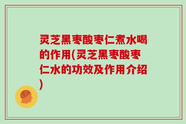 灵芝黑枣酸枣仁煮水喝的作用(灵芝黑枣酸枣仁水的功效及作用介绍)