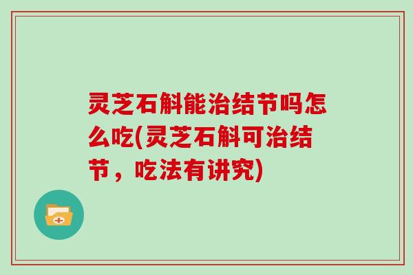 灵芝石斛能治结节吗怎么吃(灵芝石斛可治结节，吃法有讲究)