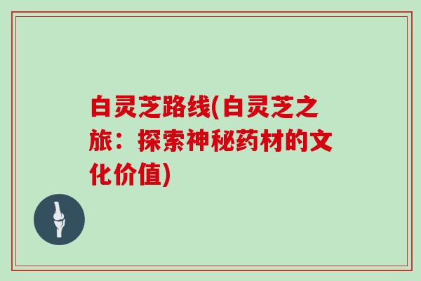 白灵芝路线(白灵芝之旅：探索神秘药材的文化价值)