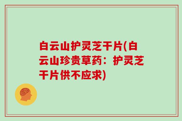 白云山护灵芝干片(白云山珍贵草药：护灵芝干片供不应求)