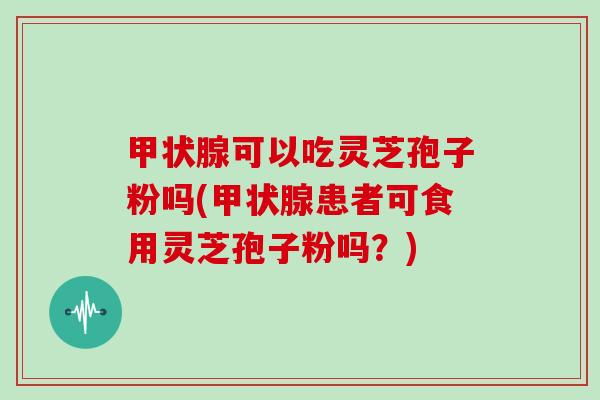 甲状腺可以吃灵芝孢子粉吗(甲状腺患者可食用灵芝孢子粉吗?)-第1张图片-灵芝大师 甲状腺可以吃灵芝孢子粉吗(甲状腺患者可食用灵芝孢子粉吗?)-第1张图片-灵芝大师