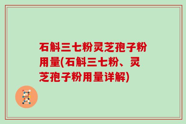 石斛三七粉灵芝孢子粉用量(石斛三七粉、灵芝孢子粉用量详解)
