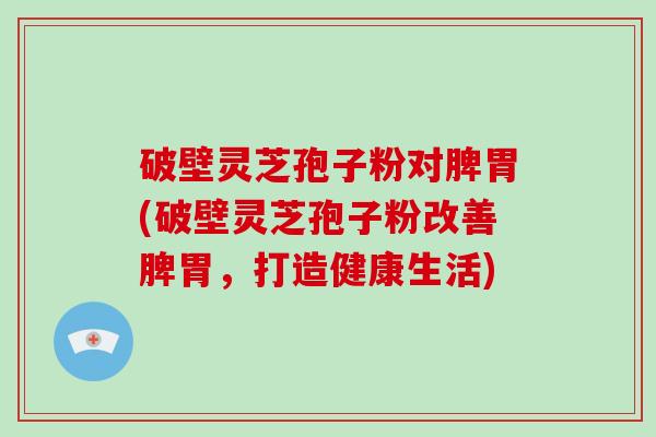 破壁灵芝孢子粉对脾胃(破壁灵芝孢子粉改善脾胃，打造健康生活)