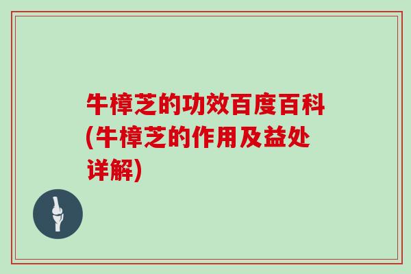 牛樟芝的功效百度百科(牛樟芝的作用及益处详解)