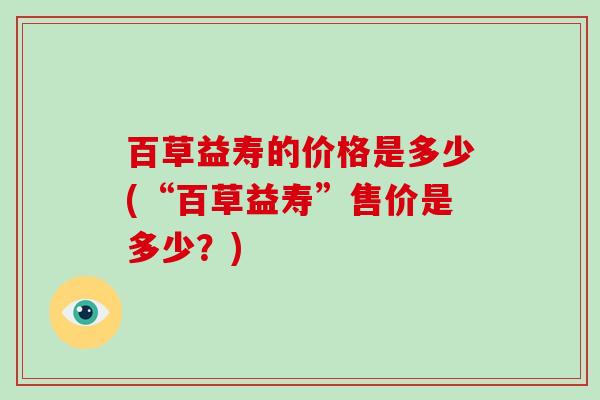 百草益寿的价格是多少(“百草益寿”售价是多少？)