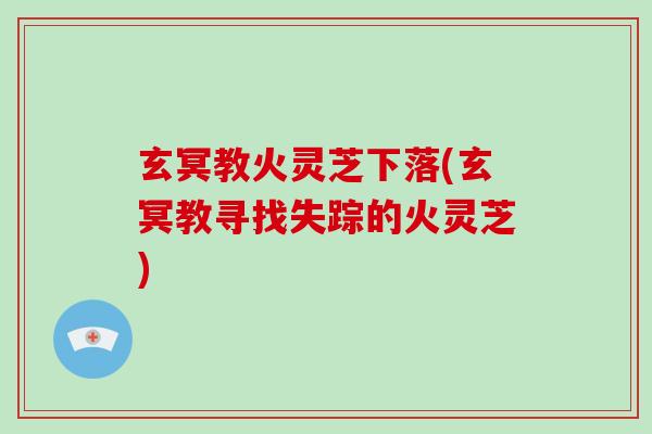 玄冥教火灵芝下落(玄冥教寻找失踪的火灵芝)