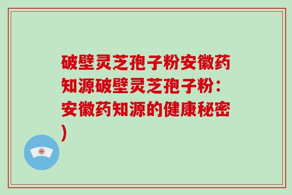 破壁灵芝孢子粉安徽药知源破壁灵芝孢子粉:安徽药知源的健康秘密)-第1张图片-灵芝大师 破壁灵芝孢子粉安徽药知源破壁灵芝孢子粉:安徽药知源的健康秘密)-第1张图片-灵芝大师