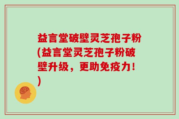 益言堂破壁灵芝孢子粉(益言堂灵芝孢子粉破壁升级，更助免疫力！)
