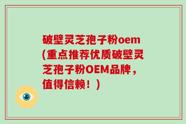 破壁灵芝孢子粉oem(重点推荐优质破壁灵芝孢子粉OEM品牌，值得信赖！)