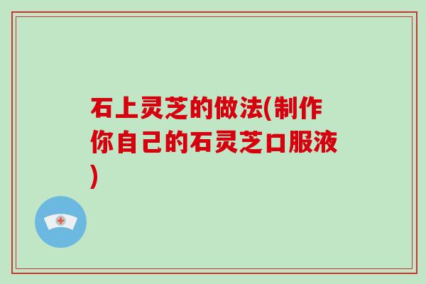 石上灵芝的做法(制作你自己的石灵芝口服液)