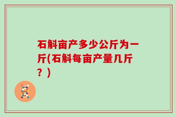 石斛亩产多少公斤为一斤(石斛每亩产量几斤?)-第1张图片-灵芝大师 石斛亩产多少公斤为一斤(石斛每亩产量几斤?)-第1张图片-灵芝大师