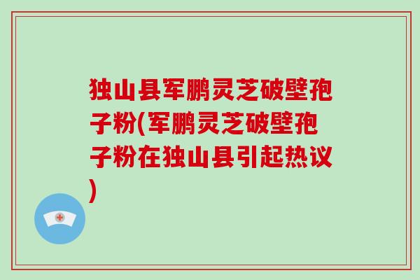 独山县军鹏灵芝破壁孢子粉(军鹏灵芝破壁孢子粉在独山县引起热议)
