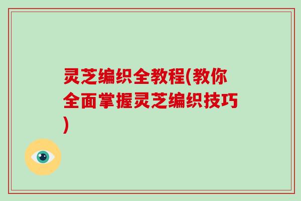 灵芝编织全教程(教你全面掌握灵芝编织技巧)-第1张图片-灵芝大师 灵芝编织全教程(教你全面掌握灵芝编织技巧)-第1张图片-灵芝大师