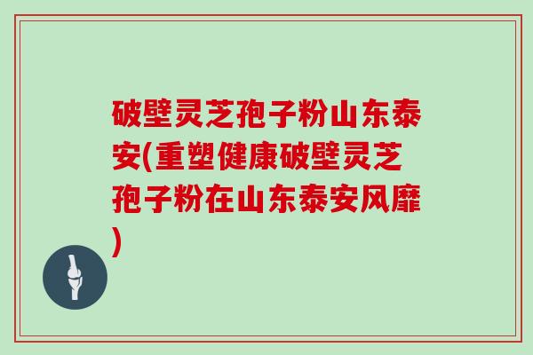 破壁灵芝孢子粉山东泰安(重塑健康破壁灵芝孢子粉在山东泰安风靡)