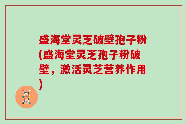 盛海堂灵芝破壁孢子粉(盛海堂灵芝孢子粉破壁，激活灵芝营养作用)-第1张图片-灵芝大师