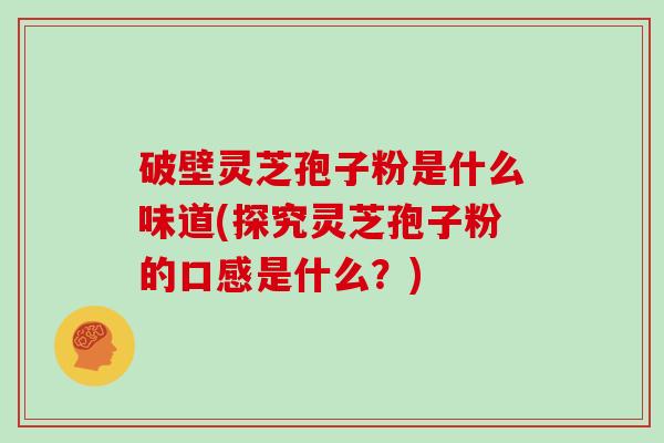 破壁灵芝孢子粉是什么味道(探究灵芝孢子粉的口感是什么？)