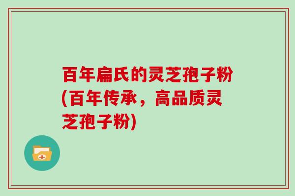 百年扁氏的灵芝孢子粉(百年传承，高品质灵芝孢子粉)