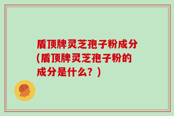 盾顶牌灵芝孢子粉成分(盾顶牌灵芝孢子粉的成分是什么?)-第1张图片-灵芝大师 盾顶牌灵芝孢子粉成分(盾顶牌灵芝孢子粉的成分是什么?)-第1张图片-灵芝大师