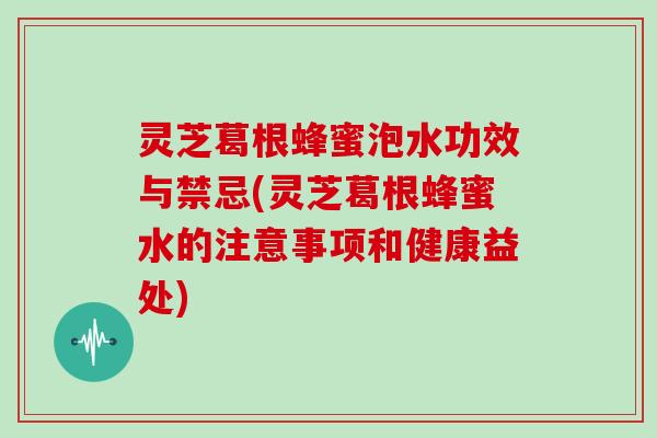 灵芝葛根蜂蜜泡水功效与禁忌(灵芝葛根蜂蜜水的注意事项和健康益处)-第1张图片-灵芝大师 灵芝葛根蜂蜜泡水功效与禁忌(灵芝葛根蜂蜜水的注意事项和健康益处)-第1张图片-灵芝大师