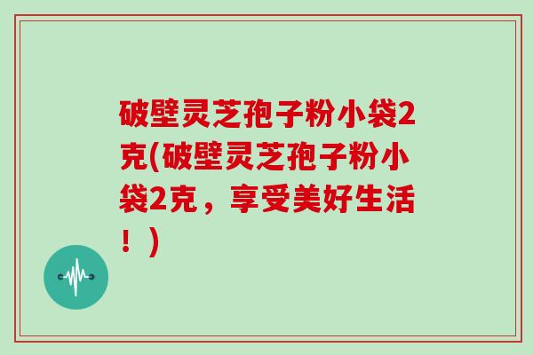 破壁灵芝孢子粉小袋2克(破壁灵芝孢子粉小袋2克，享受美好生活！)