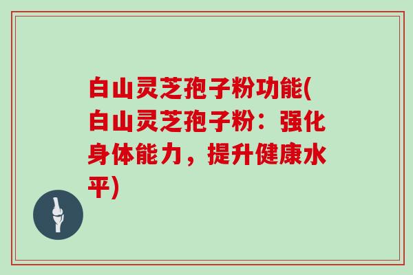 白山灵芝孢子粉功能(白山灵芝孢子粉:强化身体能力,提升健康水平)-第1张图片-灵芝大师 白山灵芝孢子粉功能(白山灵芝孢子粉:强化身体能力,提升健康水平)-第1张图片-灵芝大师