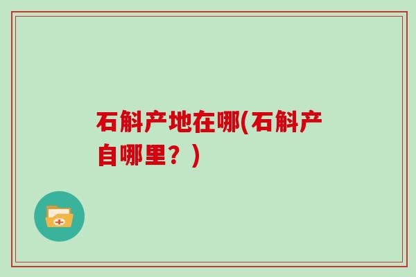 石斛产地在哪(石斛产自哪里？)