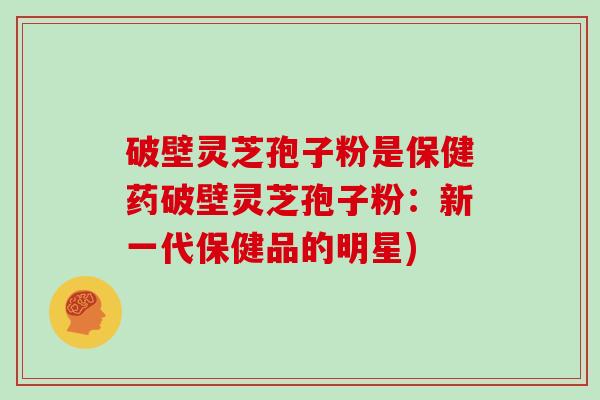 破壁灵芝孢子粉是保健药破壁灵芝孢子粉：新一代保健品的明星)