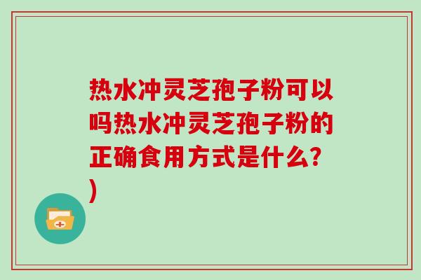 热水冲灵芝孢子粉可以吗热水冲灵芝孢子粉的正确食用方式是什么?)-第1张图片-灵芝大师 热水冲灵芝孢子粉可以吗热水冲灵芝孢子粉的正确食用方式是什么?)-第1张图片-灵芝大师