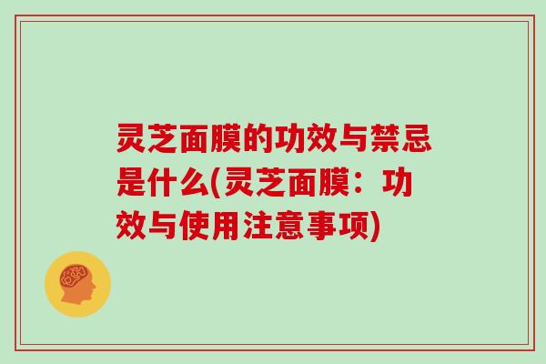 灵芝面膜的功效与禁忌是什么(灵芝面膜：功效与使用注意事项)