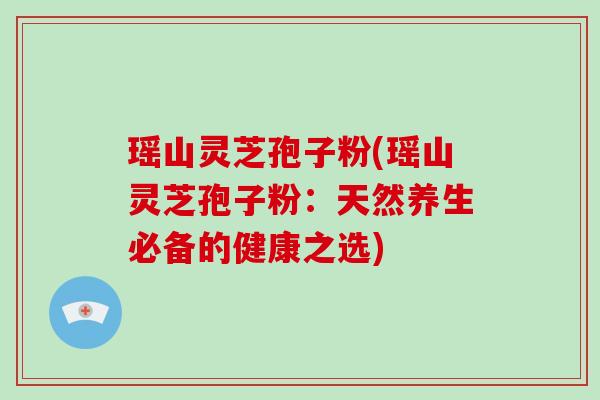 瑶山灵芝孢子粉(瑶山灵芝孢子粉：天然养生必备的健康之选)