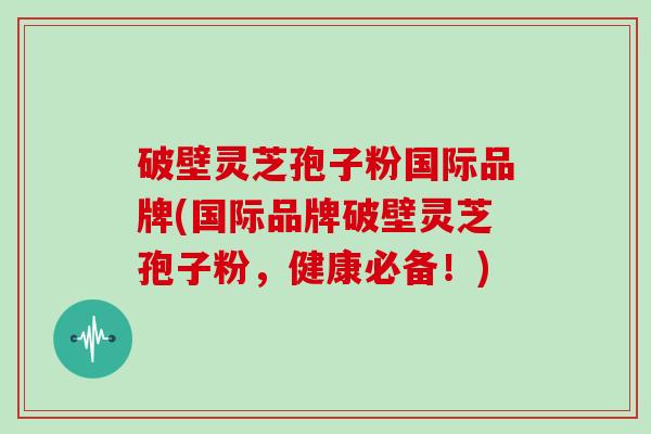 破壁灵芝孢子粉国际品牌(国际品牌破壁灵芝孢子粉，健康必备！)-第1张图片-灵芝大师