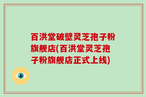 百洪堂破壁灵芝孢子粉旗舰店(百洪堂灵芝孢子粉旗舰店正式上线)