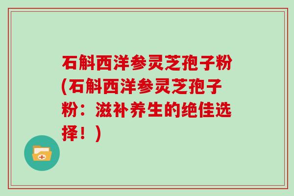 石斛西洋参灵芝孢子粉(石斛西洋参灵芝孢子粉：滋补养生的绝佳选择！)