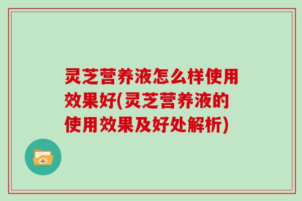 灵芝营养液怎么样使用效果好(灵芝营养液的使用效果及好处解析)-第1张图片-灵芝大师 灵芝营养液怎么样使用效果好(灵芝营养液的使用效果及好处解析)-第1张图片-灵芝大师