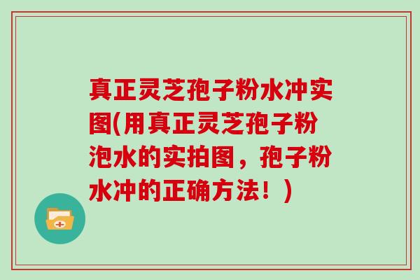 真正灵芝孢子粉水冲实图(用真正灵芝孢子粉泡水的实拍图，孢子粉水冲的正确方法！)