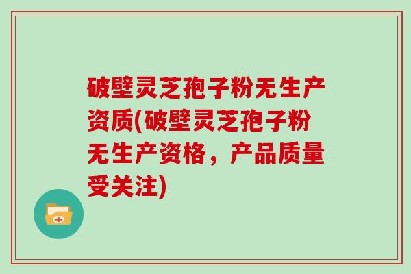 破壁灵芝孢子粉无生产资质(破壁灵芝孢子粉无生产资格,产品质量受关注)-第1张图片-灵芝大师 破壁灵芝孢子粉无生产资质(破壁灵芝孢子粉无生产资格,产品质量受关注)-第1张图片-灵芝大师
