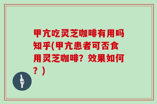 甲亢吃灵芝咖啡有用吗知乎(甲亢患者可否食用灵芝咖啡？效果如何？)